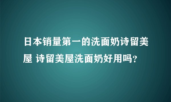 日本销量第一的洗面奶诗留美屋 诗留美屋洗面奶好用吗？