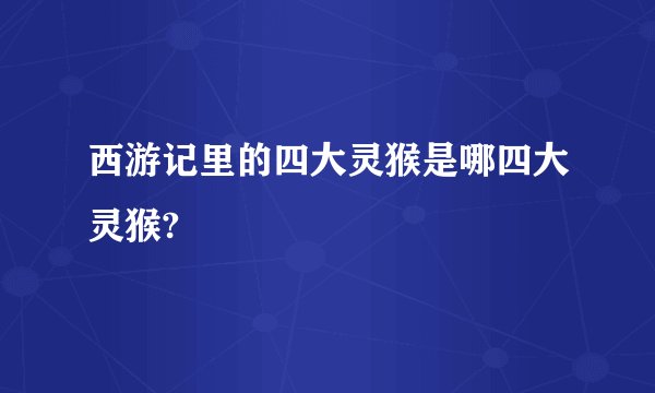 西游记里的四大灵猴是哪四大灵猴?