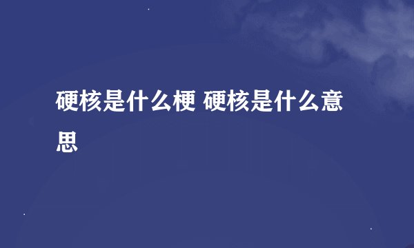 硬核是什么梗 硬核是什么意思