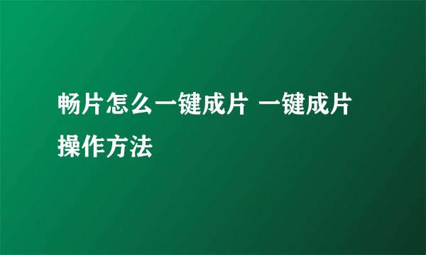 畅片怎么一键成片 一键成片操作方法
