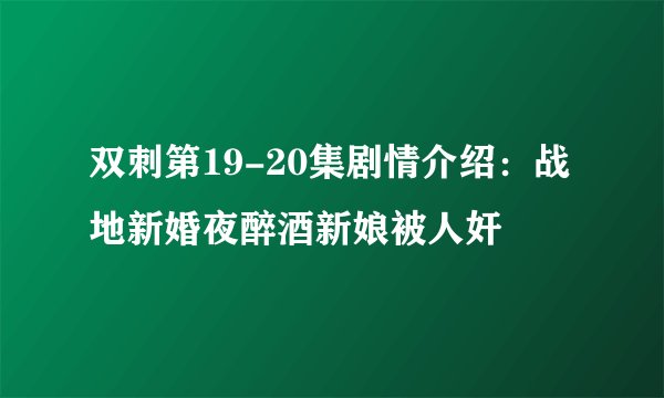 双刺第19-20集剧情介绍：战地新婚夜醉酒新娘被人奸