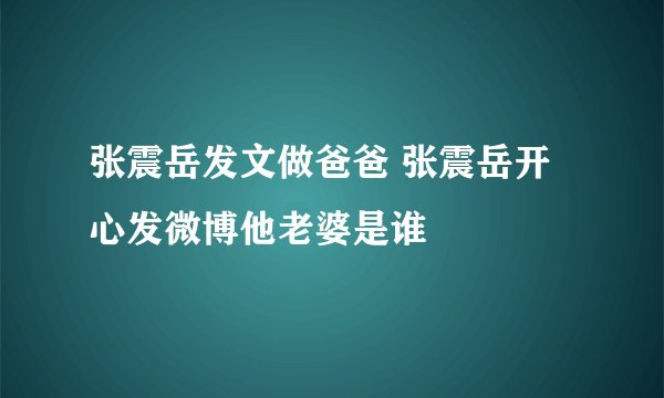 张震岳发文做爸爸 张震岳开心发微博他老婆是谁
