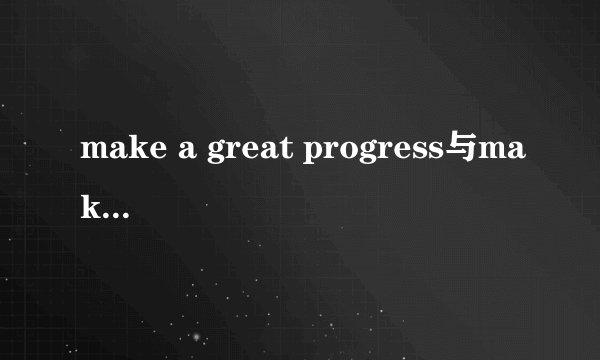 make a great progress与make great progress哪个正确