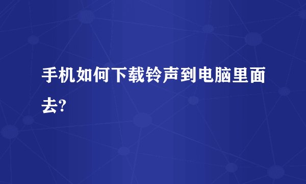 手机如何下载铃声到电脑里面去?