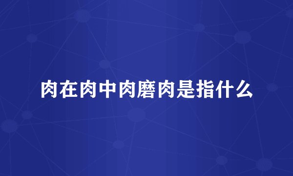 肉在肉中肉磨肉是指什么