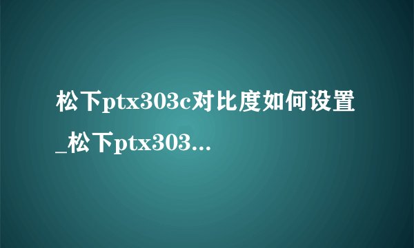 松下ptx303c对比度如何设置_松下ptx303c怎么设置对比度