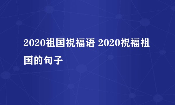 2020祖国祝福语 2020祝福祖国的句子