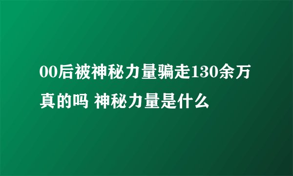 00后被神秘力量骗走130余万真的吗 神秘力量是什么