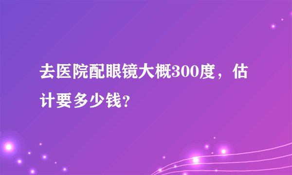 去医院配眼镜大概300度，估计要多少钱？