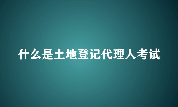 什么是土地登记代理人考试