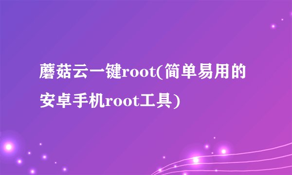 蘑菇云一键root(简单易用的安卓手机root工具)