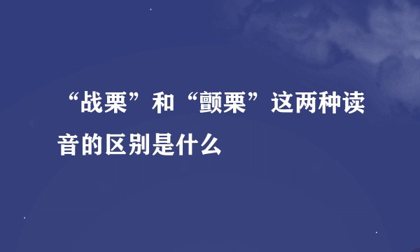 “战栗”和“颤栗”这两种读音的区别是什么