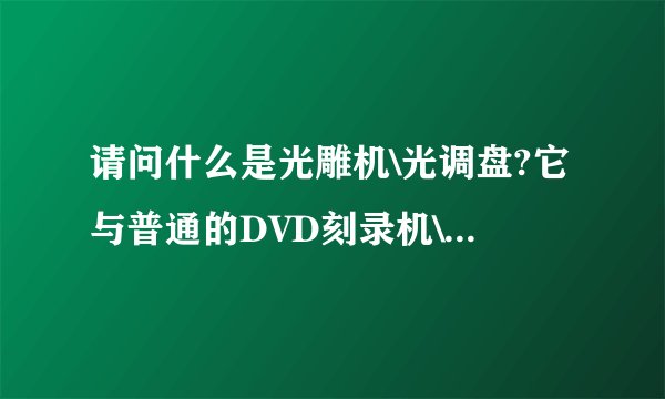 请问什么是光雕机\光调盘?它与普通的DVD刻录机\刻录盘有什么区别?