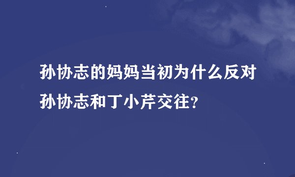 孙协志的妈妈当初为什么反对孙协志和丁小芹交往？