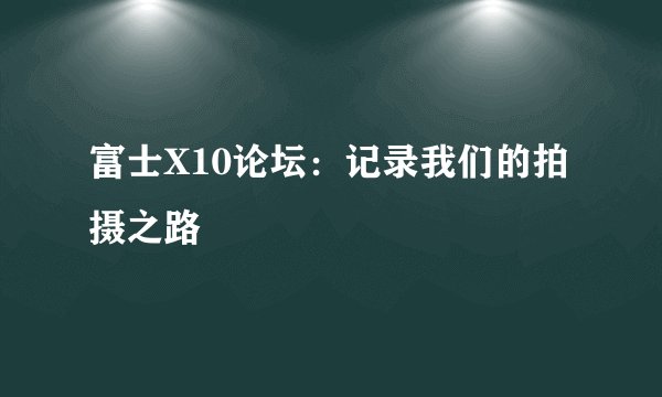 富士X10论坛：记录我们的拍摄之路