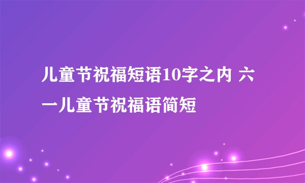 儿童节祝福短语10字之内 六一儿童节祝福语简短