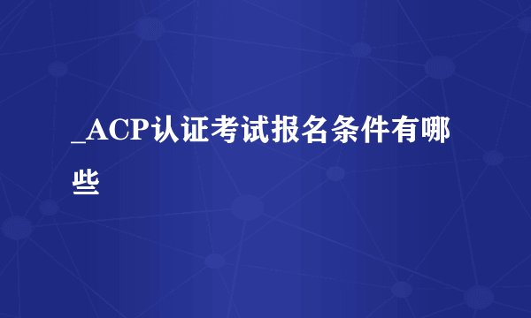 _ACP认证考试报名条件有哪些