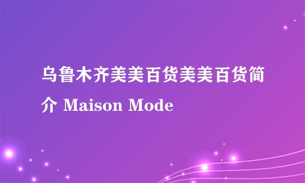 乌鲁木齐美美百货美美百货简介 Maison Mode