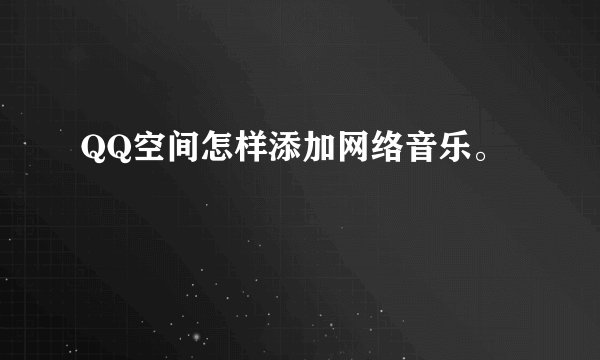 QQ空间怎样添加网络音乐。