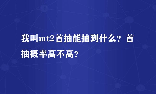 我叫mt2首抽能抽到什么？首抽概率高不高？