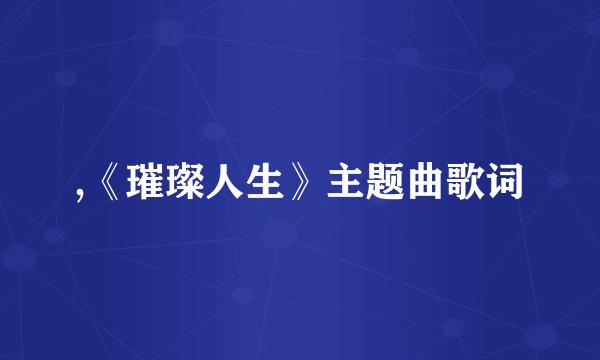 ,《璀璨人生》主题曲歌词
