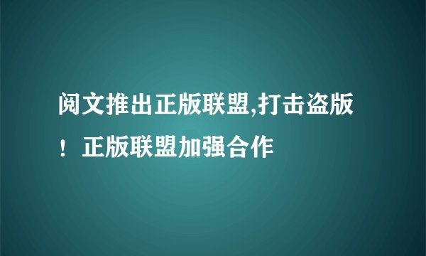 阅文推出正版联盟,打击盗版！正版联盟加强合作