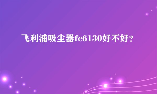 飞利浦吸尘器fc6130好不好？