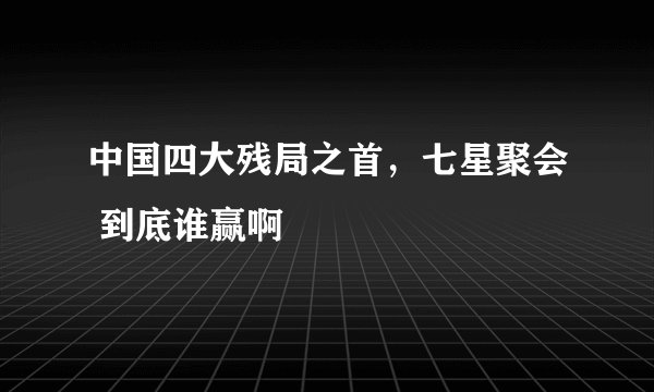 中国四大残局之首，七星聚会 到底谁赢啊