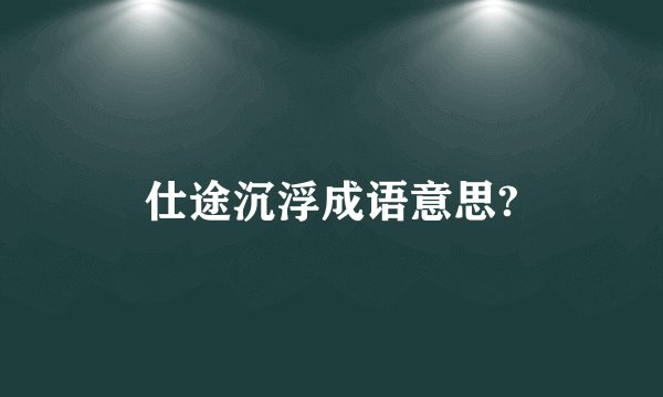 仕途沉浮成语意思?