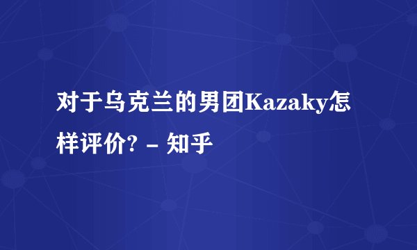 对于乌克兰的男团Kazaky怎样评价? - 知乎