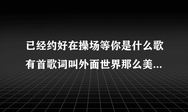 已经约好在操场等你是什么歌有首歌词叫外面世界那么美不想囚禁你的美你对我已经无所谓