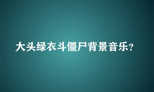 大头绿衣斗僵尸背景音乐？