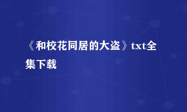 《和校花同居的大盗》txt全集下载