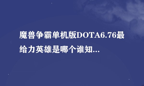 魔兽争霸单机版DOTA6.76最给力英雄是哪个谁知道！！！！