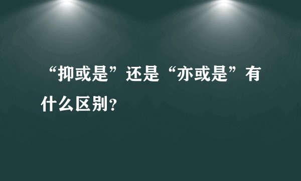 “抑或是”还是“亦或是”有什么区别？