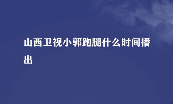 山西卫视小郭跑腿什么时间播出