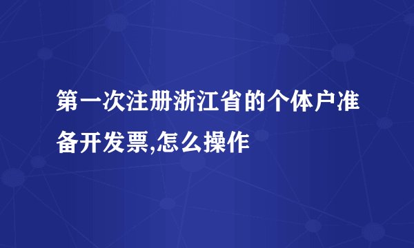 第一次注册浙江省的个体户准备开发票,怎么操作