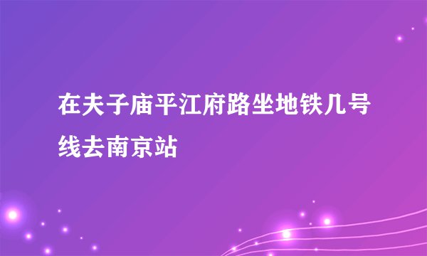 在夫子庙平江府路坐地铁几号线去南京站
