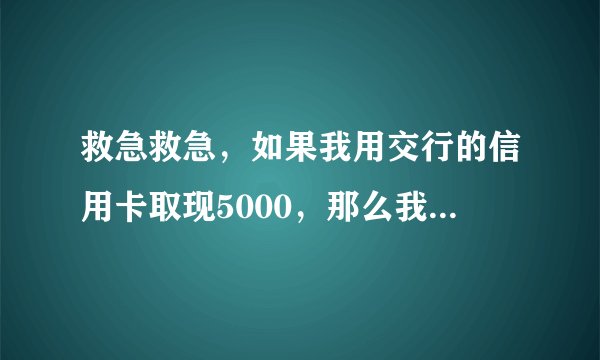 救急救急，如果我用交行的信用卡取现5000，那么我每个月的利息是多少？来个达人说一下。。万分之五？