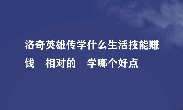 洛奇英雄传学什么生活技能赚钱 相对的 学哪个好点