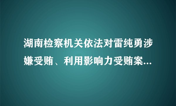 湖南检察机关依法对雷纯勇涉嫌受贿、利用影响力受贿案提起公诉