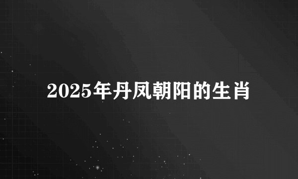 2025年丹凤朝阳的生肖
