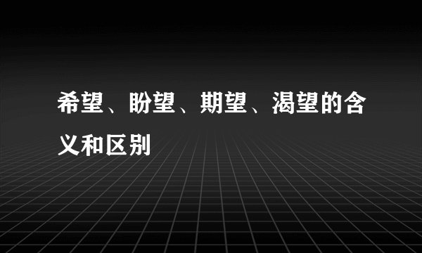 希望、盼望、期望、渴望的含义和区别