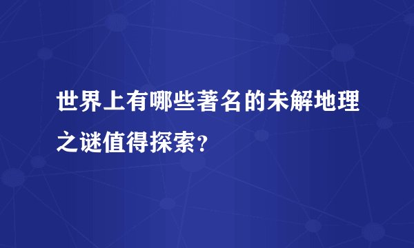世界上有哪些著名的未解地理之谜值得探索？