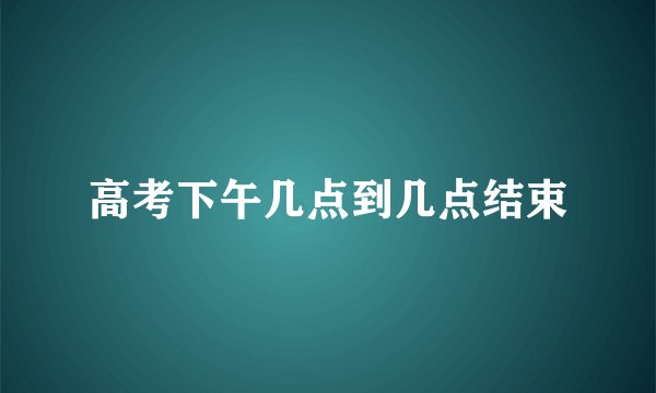 高考下午几点到几点结束