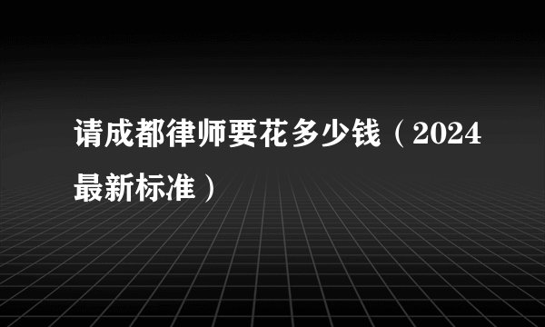 请成都律师要花多少钱（2024最新标准）
