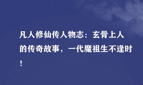 凡人修仙传人物志：玄骨上人的传奇故事，一代魔祖生不逢时！