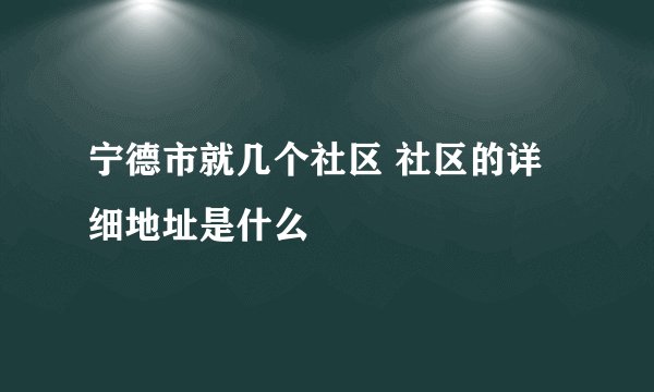 宁德市就几个社区 社区的详细地址是什么