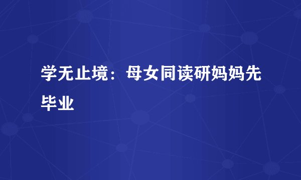 学无止境：母女同读研妈妈先毕业