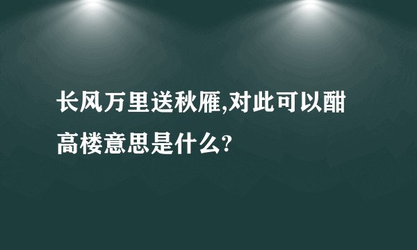 长风万里送秋雁,对此可以酣高楼意思是什么?